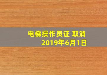 电梯操作员证 取消 2019年6月1日